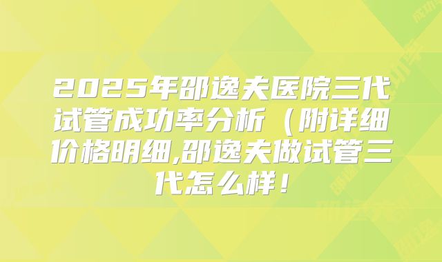 2025年邵逸夫医院三代试管成功率分析(附详细价格明细,邵逸夫做试管三代怎么样!