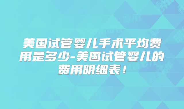 美国试管婴儿手术平均费用是多少-美国试管婴儿的费用明细表！