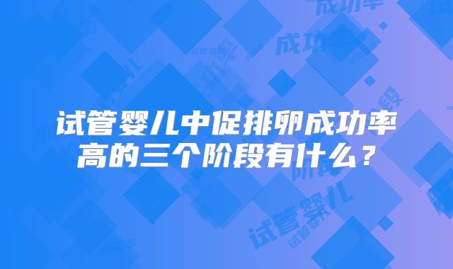 试管婴儿中促排卵成功率高的三个阶段有什么？