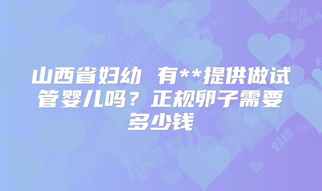 山西省妇幼 有**提供做试管婴儿吗？正规卵子需要多少钱