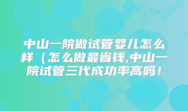 中山一院做试管婴儿怎么样(怎么做最省钱,中山一院试管三代成功率高吗!