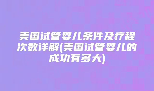 美国试管婴儿条件及疗程次数详解(美国试管婴儿的成功有多大)