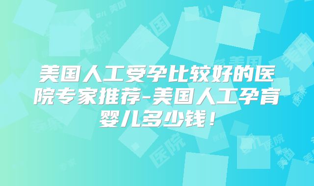 美国人工受孕比较好的医院专家推荐-美国人工孕育婴儿多少钱！