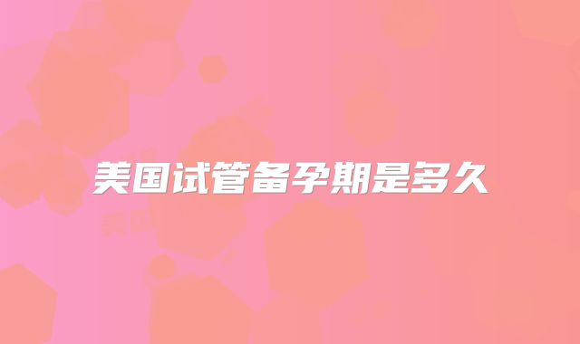 美国试管备孕期是多久