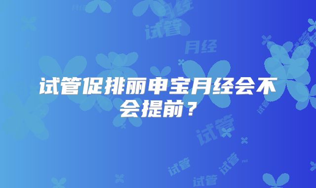 试管促排丽申宝月经会不会提前？