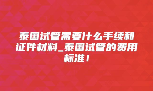 泰国试管需要什么手续和证件材料_泰国试管的费用标准!