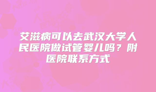 艾滋病可以去武汉大学人民医院做试管婴儿吗？附医院联系方式