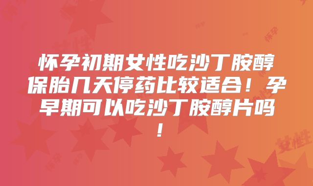 怀孕初期女性吃沙丁胺醇保胎几天停药比较适合！孕早期可以吃沙丁胺醇片吗！