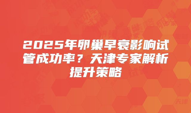 2025年卵巢早衰影响试管成功率？天津专家解析提升策略