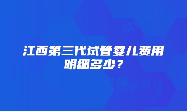 江西第三代试管婴儿费用明细多少？