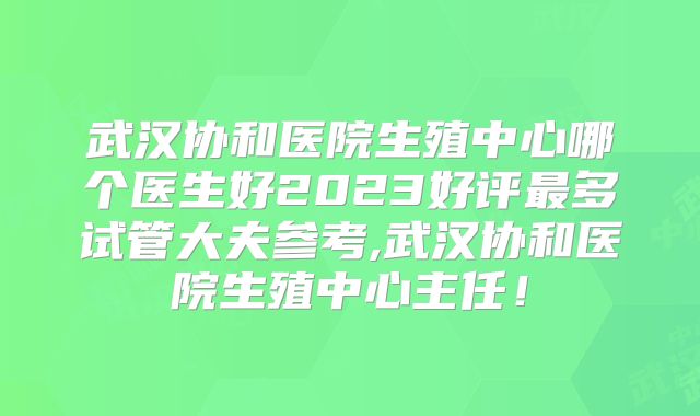 武汉协和医院生殖中心哪个医生好2023好评最多试管大夫参考,武汉协和医院生殖中心主任！