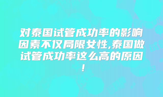 对泰国试管成功率的影响因素不仅局限女性,泰国做试管成功率这么高的原因！