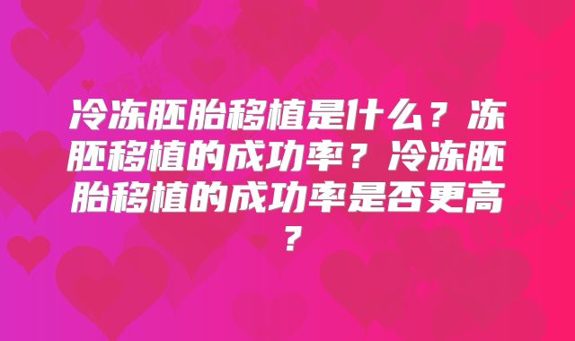 冷冻胚胎移植是什么？冻胚移植的成功率？冷冻胚胎移植的成功率是否更高？