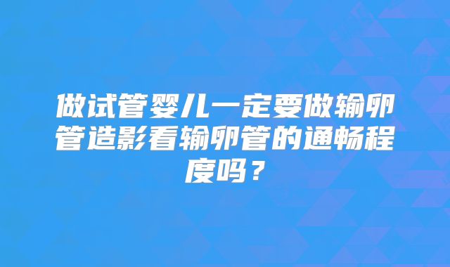 做试管婴儿一定要做输卵管造影看输卵管的通畅程度吗？