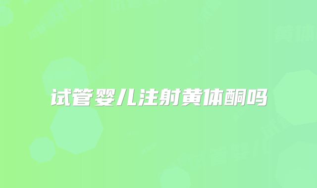 试管婴儿注射黄体酮吗