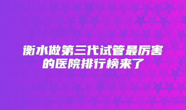 衡水做第三代试管最厉害的医院排行榜来了