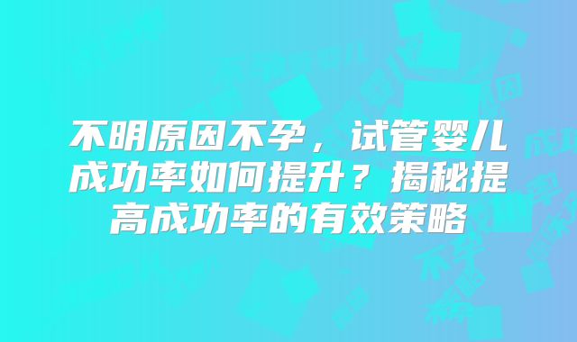 不明原因不孕，试管婴儿成功率如何提升？揭秘提高成功率的有效策略