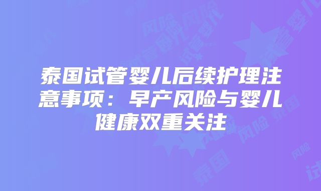 泰国试管婴儿后续护理注意事项：早产风险与婴儿健康双重关注