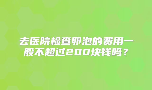 去医院检查卵泡的费用一般不超过200块钱吗？