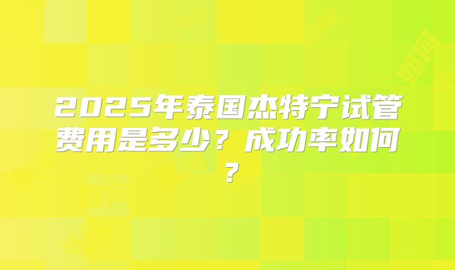 2025年泰国杰特宁试管费用是多少？成功率如何？