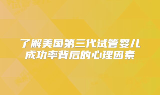 了解美国第三代试管婴儿成功率背后的心理因素