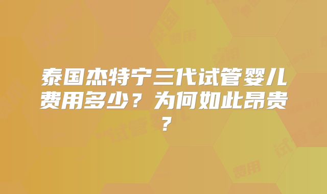 泰国杰特宁三代试管婴儿费用多少？为何如此昂贵？