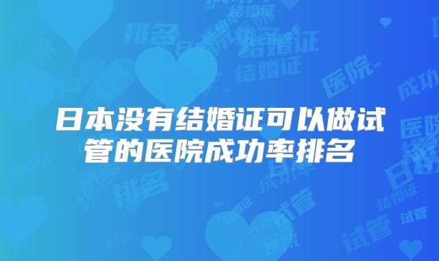 日本没有结婚证可以做试管的医院成功率排名