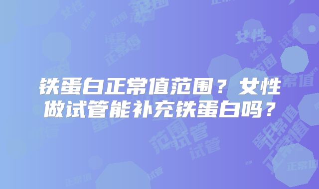 铁蛋白正常值范围?女性做试管能补充铁蛋白吗?