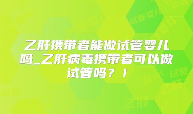 乙肝携带者能做试管婴儿吗_乙肝病毒携带者可以做试管吗?!