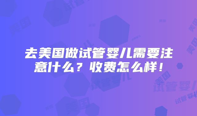 去美国做试管婴儿需要注意什么？收费怎么样！