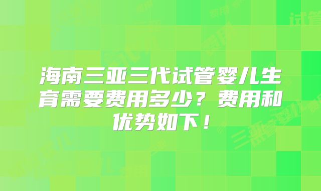 海南三亚三代试管婴儿生育需要费用多少？费用和优势如下！