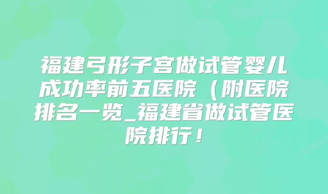 福建弓形子宫做试管婴儿成功率前五医院（附医院排名一览_福建省做试管医院排行！
