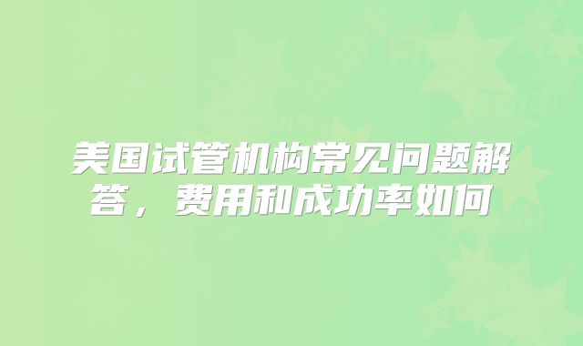 美国试管机构常见问题解答，费用和成功率如何