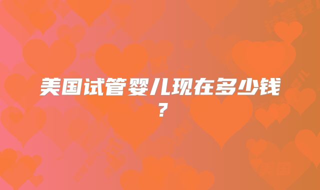 美国试管婴儿现在多少钱？