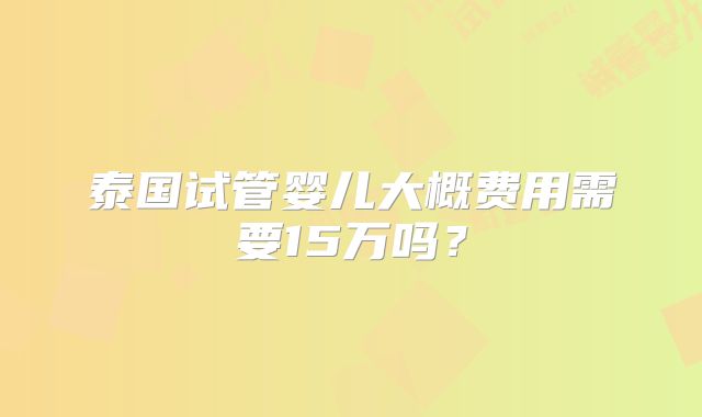 泰国试管婴儿大概费用需要15万吗？