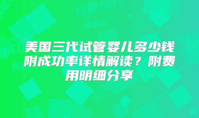 美国三代试管婴儿多少钱附成功率详情解读？附费用明细分享