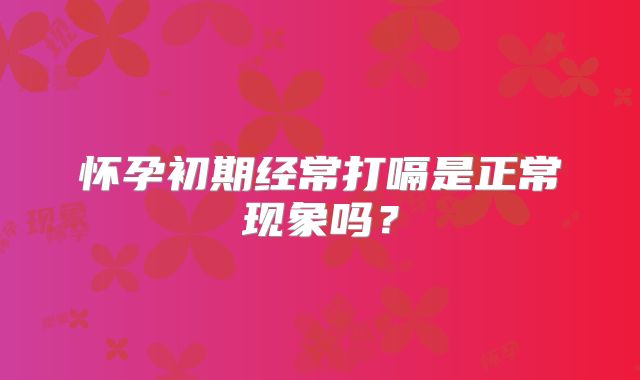 怀孕初期经常打嗝是正常现象吗？