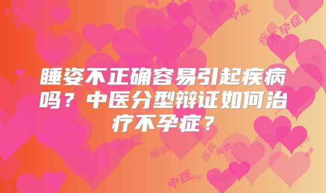 睡姿不正确容易引起疾病吗？中医分型辩证如何治疗不孕症？