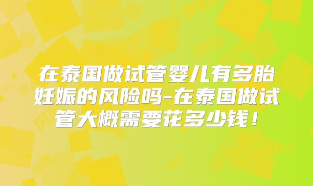 在泰国做试管婴儿有多胎妊娠的风险吗-在泰国做试管大概需要花多少钱!
