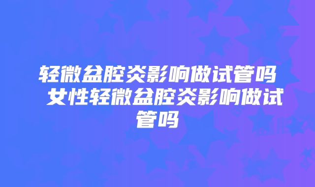 轻微盆腔炎影响做试管吗 女性轻微盆腔炎影响做试管吗