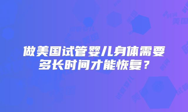 做美国试管婴儿身体需要多长时间才能恢复？