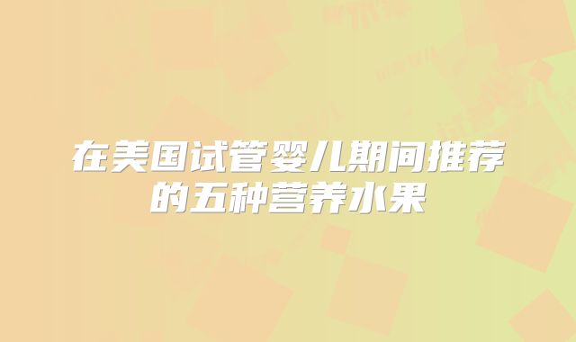 在美国试管婴儿期间推荐的五种营养水果