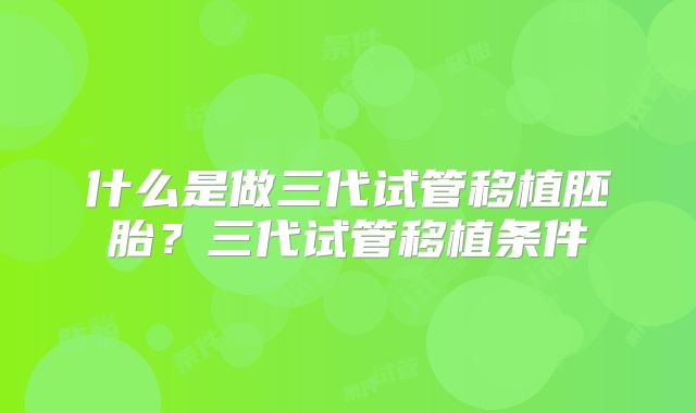什么是做三代试管移植胚胎?三代试管移植条件