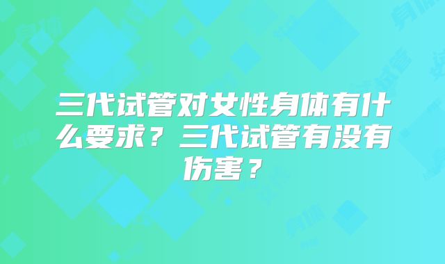 三代试管对女性身体有什么要求？三代试管有没有伤害？