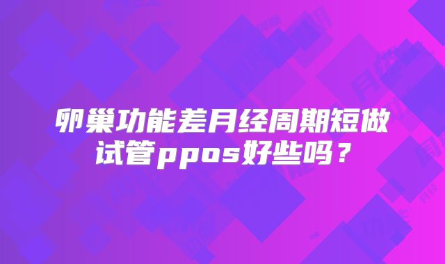 卵巢功能差月经周期短做试管ppos好些吗？