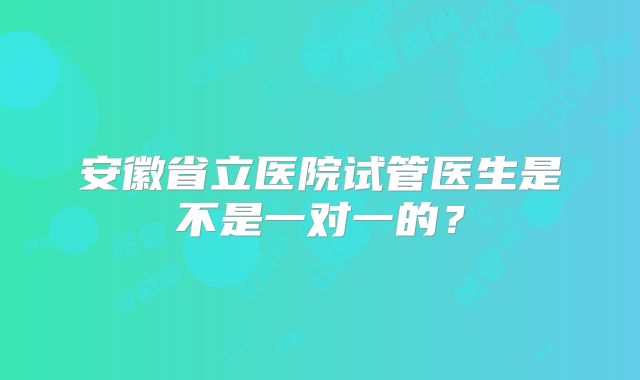 安徽省立医院试管医生是不是一对一的？