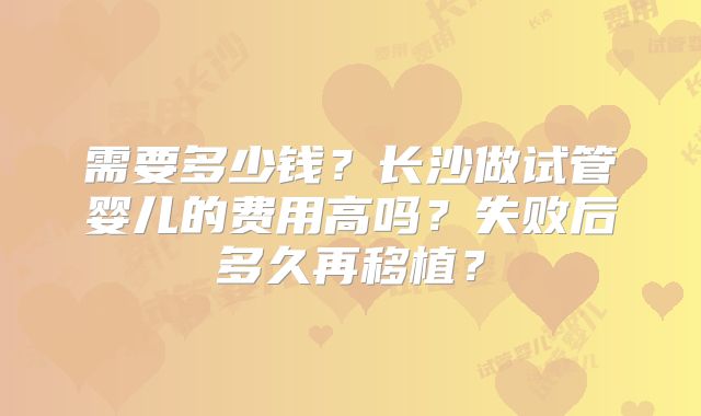 需要多少钱?长沙做试管婴儿的费用高吗?失败后多久再移植?