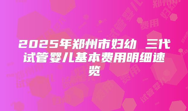 2025年郑州市妇幼 三代试管婴儿基本费用明细速览
