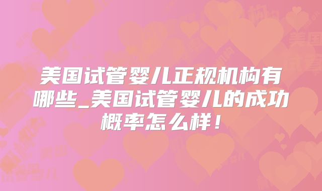 美国试管婴儿正规机构有哪些_美国试管婴儿的成功概率怎么样!