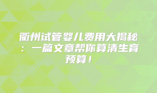 衢州试管婴儿费用大揭秘:一篇文章帮你算清生育预算!